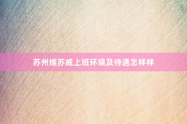 苏州维苏威上班环境及待遇怎样样
