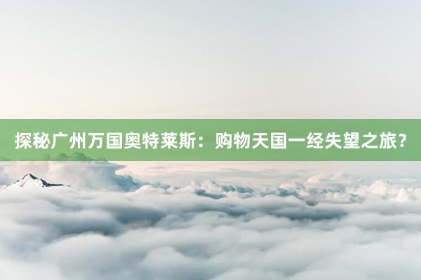 探秘广州万国奥特莱斯：购物天国一经失望之旅？